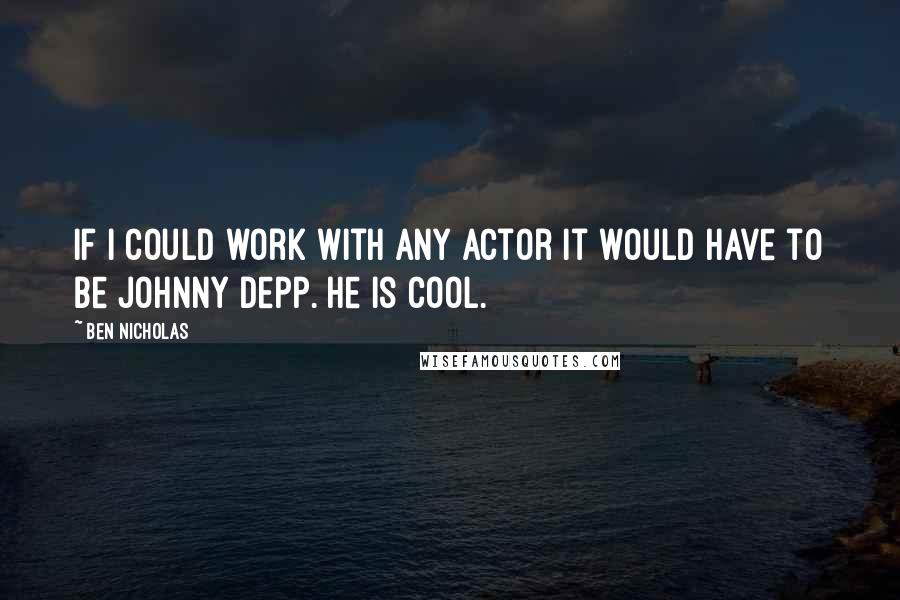 Ben Nicholas quotes: If I could work with any actor it would have to be Johnny Depp. He is cool.