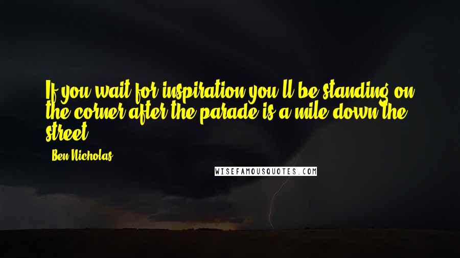 Ben Nicholas quotes: If you wait for inspiration you'll be standing on the corner after the parade is a mile down the street.