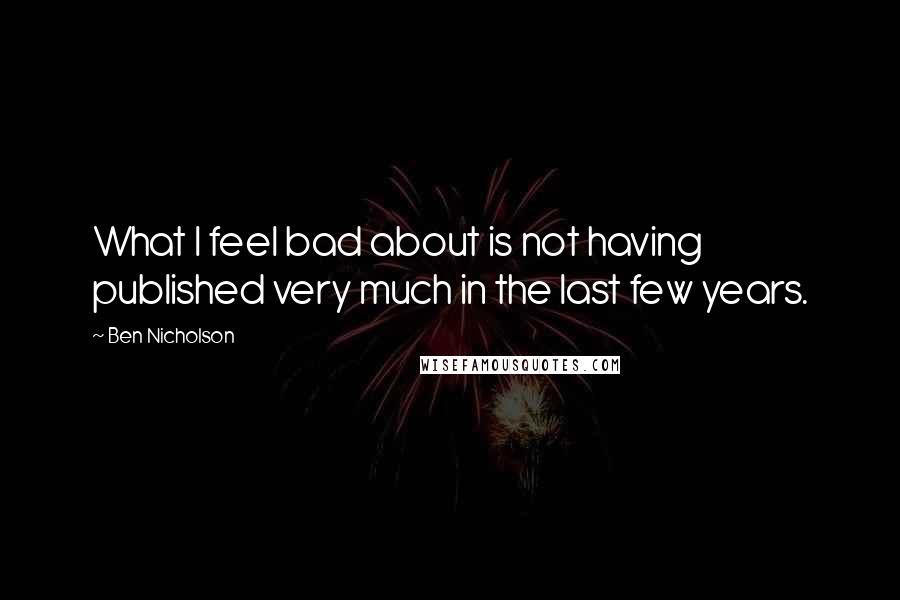 Ben Nicholson quotes: What I feel bad about is not having published very much in the last few years.