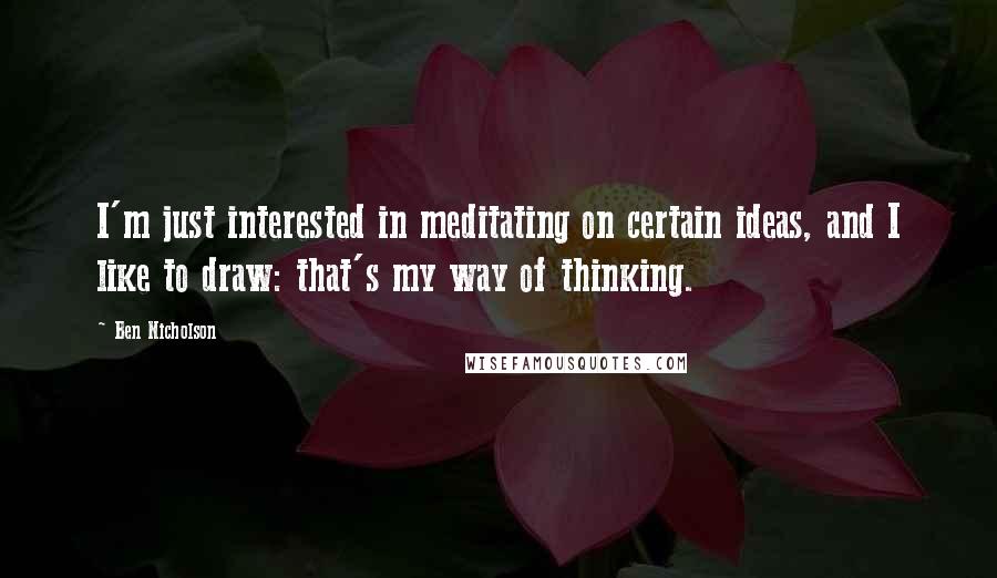 Ben Nicholson quotes: I'm just interested in meditating on certain ideas, and I like to draw: that's my way of thinking.