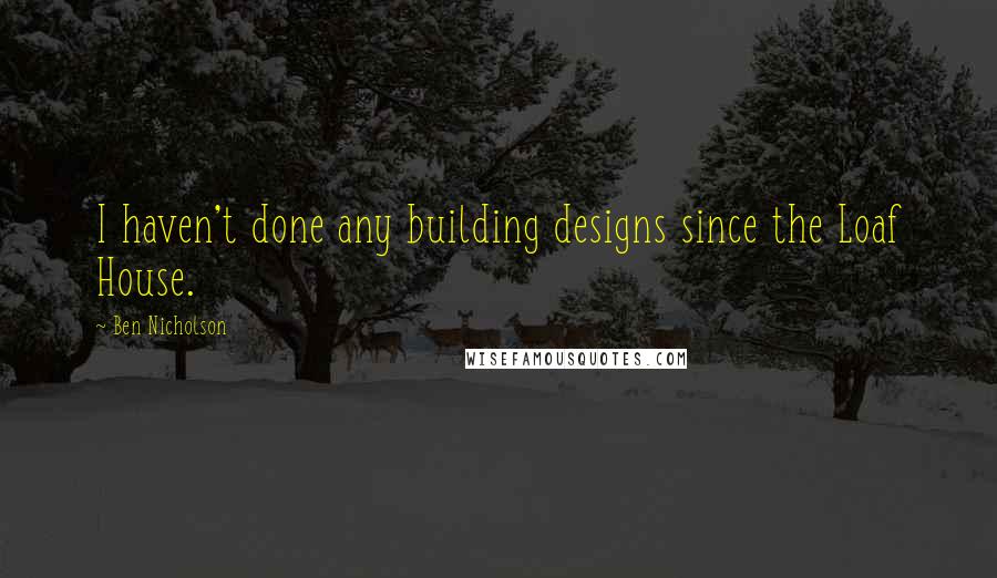 Ben Nicholson quotes: I haven't done any building designs since the Loaf House.