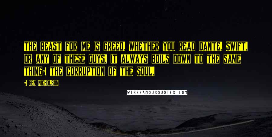 Ben Nicholson quotes: The beast for me is greed. Whether you read Dante, Swift, or any of these guys, it always boils down to the same thing: the corruption of the soul.
