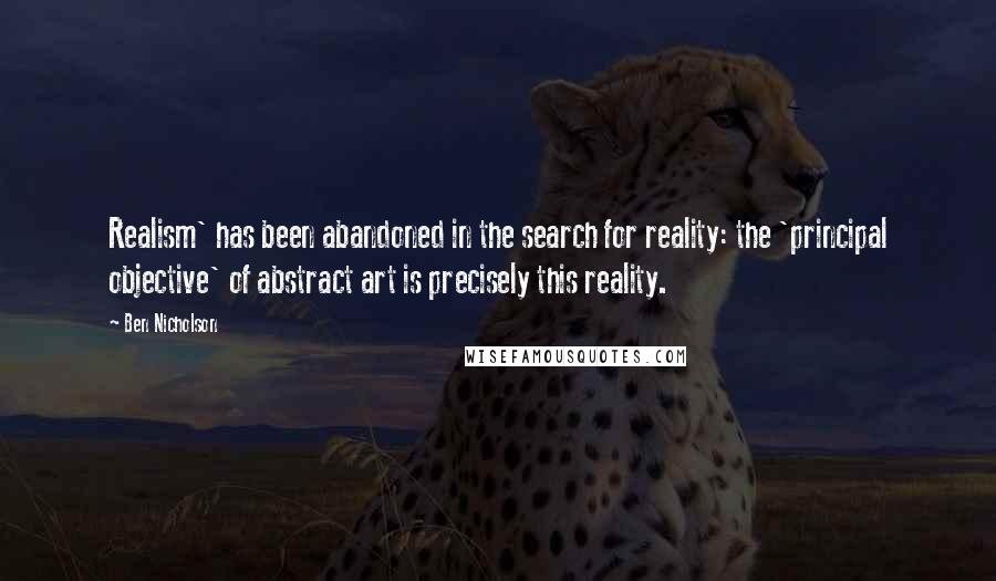 Ben Nicholson quotes: Realism' has been abandoned in the search for reality: the 'principal objective' of abstract art is precisely this reality. Ben Nicholson quotes: Realism' has been abandoned in the search for reality: the 'principal objective' of abstract art is precisely this reality.