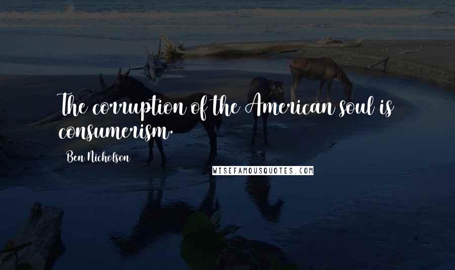 Ben Nicholson quotes: The corruption of the American soul is consumerism.