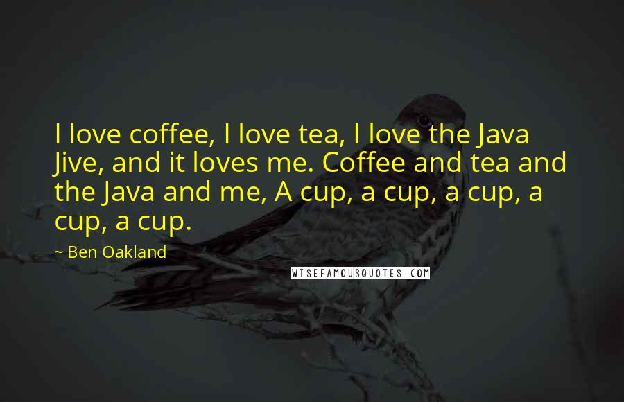 Ben Oakland quotes: I love coffee, I love tea, I love the Java Jive, and it loves me. Coffee and tea and the Java and me, A cup, a cup, a cup, a Ben Oakland quotes: I love coffee, I love tea, I love the Java Jive, and it loves me. Coffee and tea and the Java and me, A cup, a cup, a cup, a