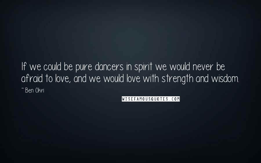 Ben Okri quotes: If we could be pure dancers in spirit we would never be afraid to love, and we would love with strength and wisdom. Ben Okri quotes: If we could be pure dancers in spirit we would never be afraid to love, and we would love with strength and wisdom.