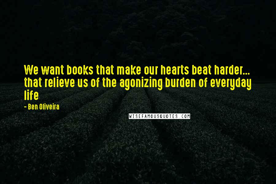 Ben Oliveira quotes: We want books that make our hearts beat harder... that relieve us of the agonizing burden of everyday life