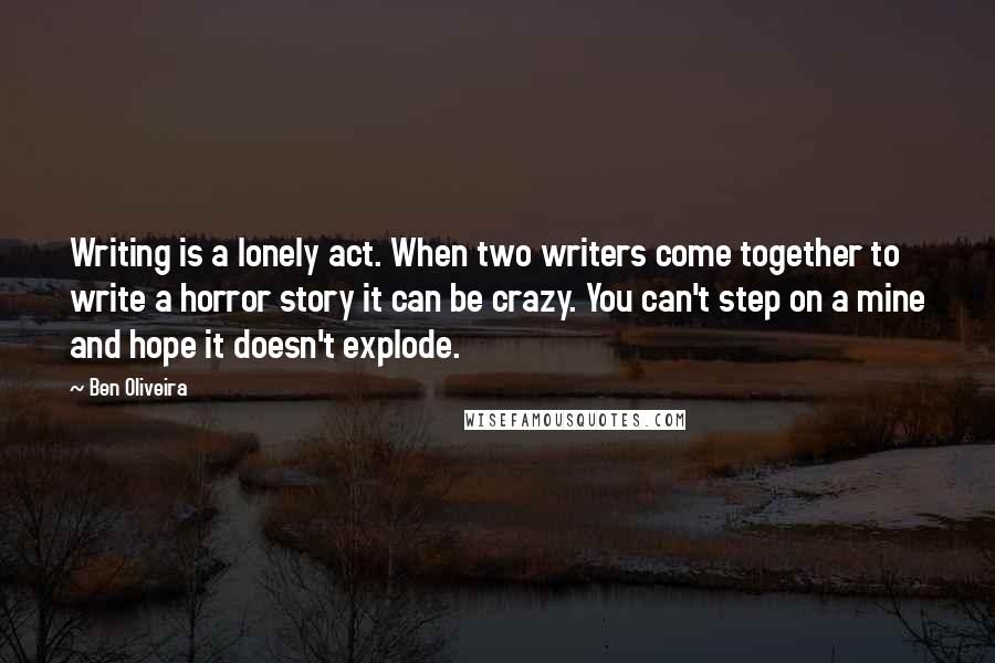 Ben Oliveira quotes: Writing is a lonely act. When two writers come together to write a horror story it can be crazy. You can't step on a mine and hope it doesn't explode.