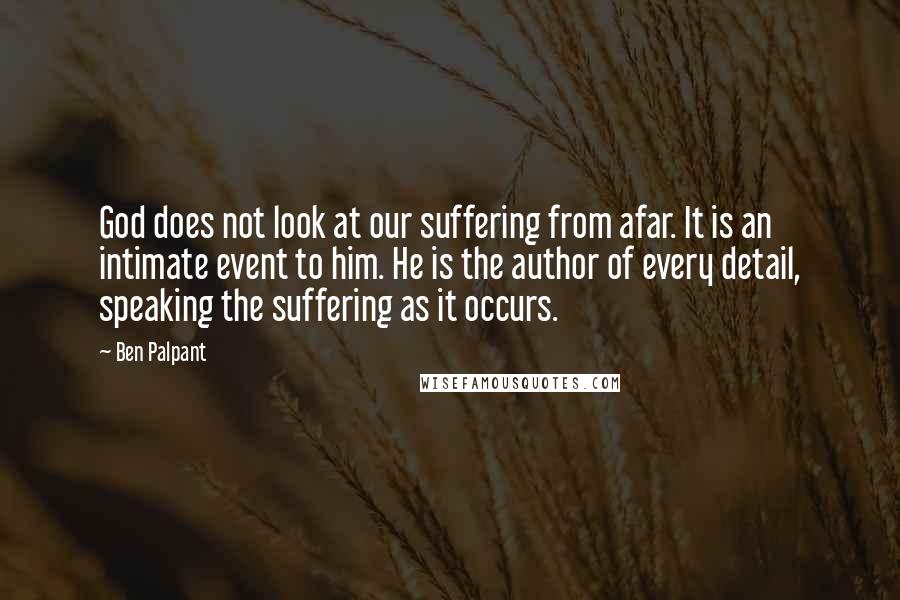 Ben Palpant quotes: God does not look at our suffering from afar. It is an intimate event to him. He is the author of every detail, speaking the suffering as it occurs.