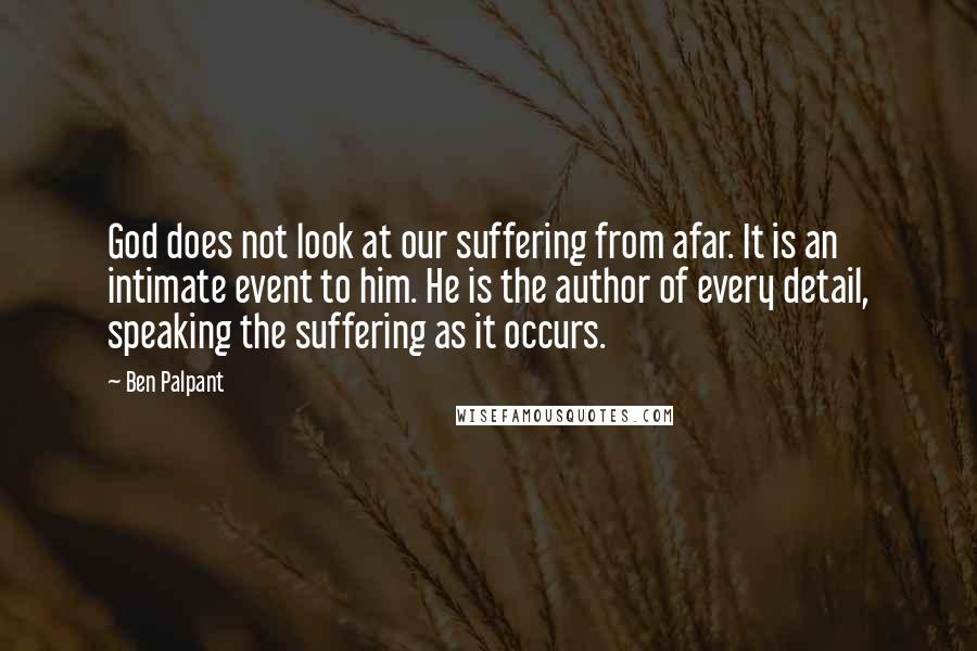 Ben Palpant quotes: God does not look at our suffering from afar. It is an intimate event to him. He is the author of every detail, speaking the suffering as it occurs. Ben Palpant quotes: God does not look at our suffering from afar. It is an intimate event to him. He is the author of every detail, speaking the suffering as it occurs.