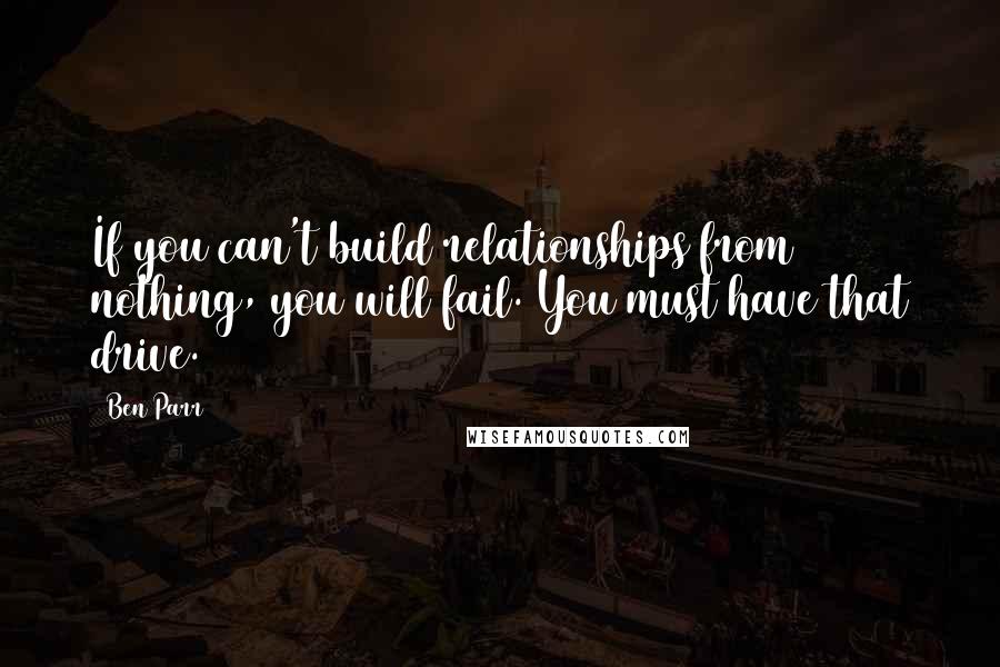 Ben Parr quotes: If you can't build relationships from nothing, you will fail. You must have that drive.