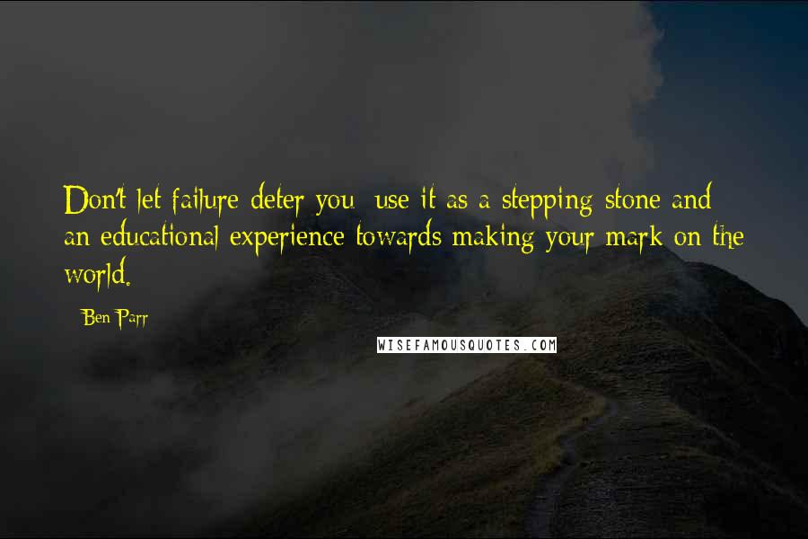 Ben Parr quotes: Don't let failure deter you; use it as a stepping-stone and an educational experience towards making your mark on the world.