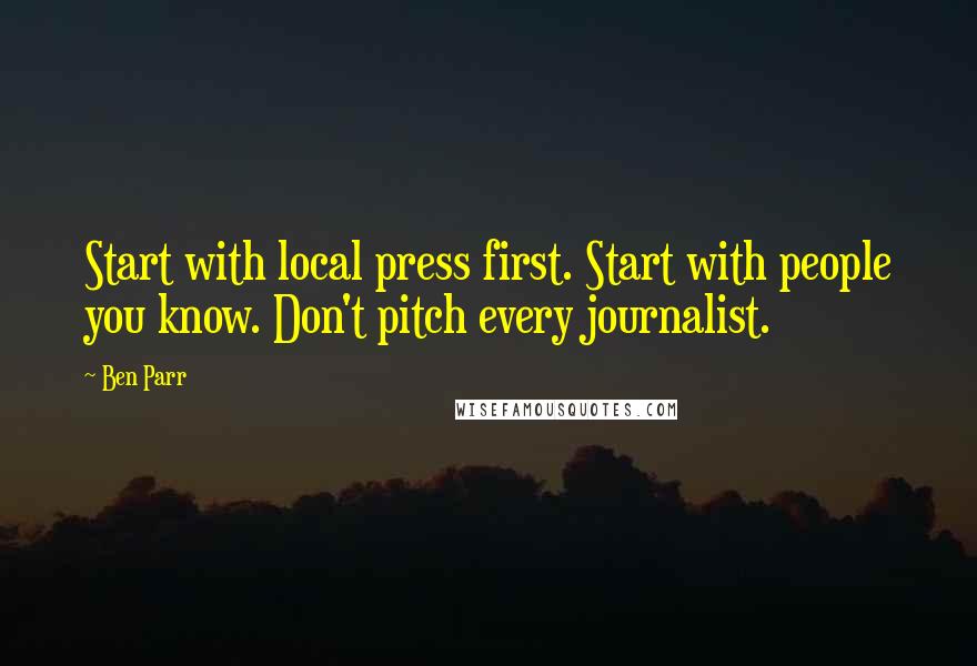 Ben Parr quotes: Start with local press first. Start with people you know. Don't pitch every journalist.