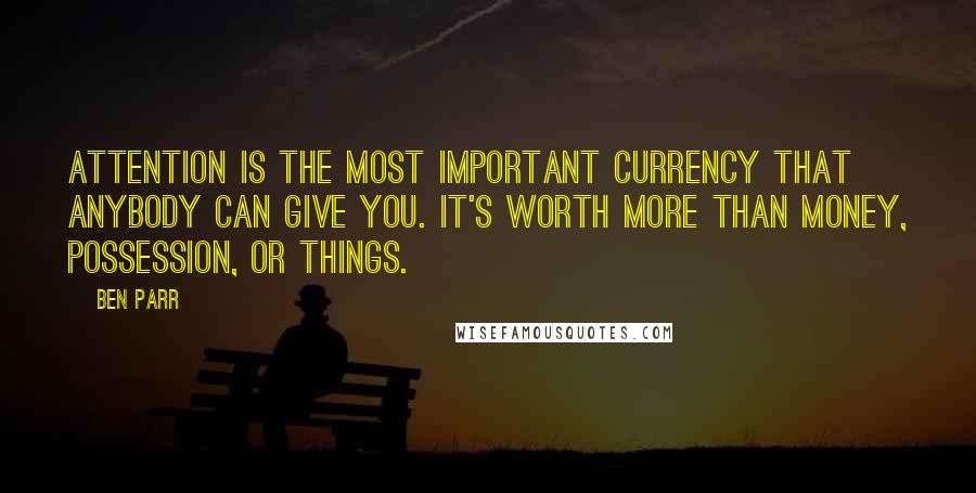 Ben Parr quotes: Attention is the most important currency that anybody can give you. It's worth more than money, possession, or things.