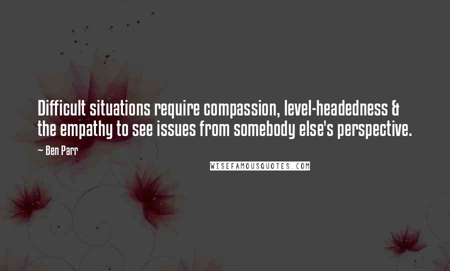 Ben Parr quotes: Difficult situations require compassion, level-headedness & the empathy to see issues from somebody else's perspective. Ben Parr quotes: Difficult situations require compassion, level-headedness & the empathy to see issues from somebody else's perspective.