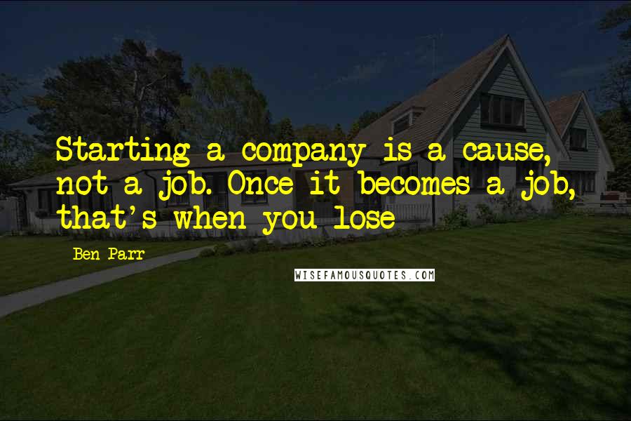 Ben Parr quotes: Starting a company is a cause, not a job. Once it becomes a job, that's when you lose