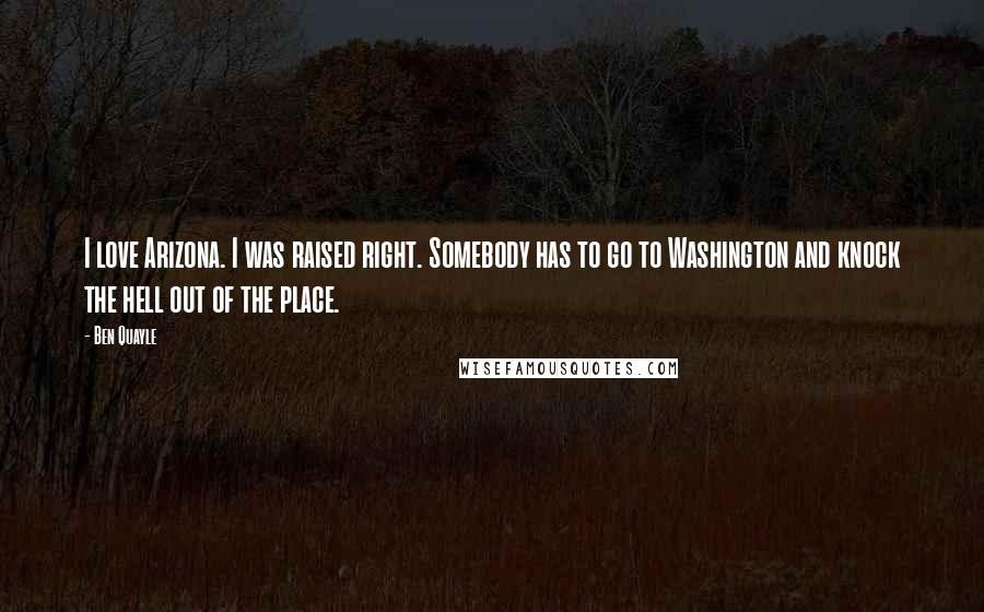 Ben Quayle quotes: I love Arizona. I was raised right. Somebody has to go to Washington and knock the hell out of the place.