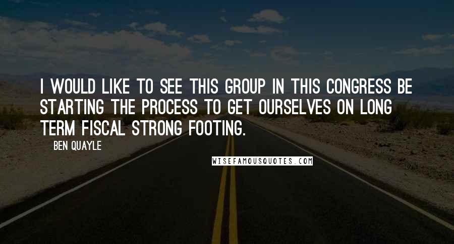 Ben Quayle quotes: I would like to see this group in this Congress be starting the process to get ourselves on long term fiscal strong footing. Ben Quayle quotes: I would like to see this group in this Congress be starting the process to get ourselves on long term fiscal strong footing.
