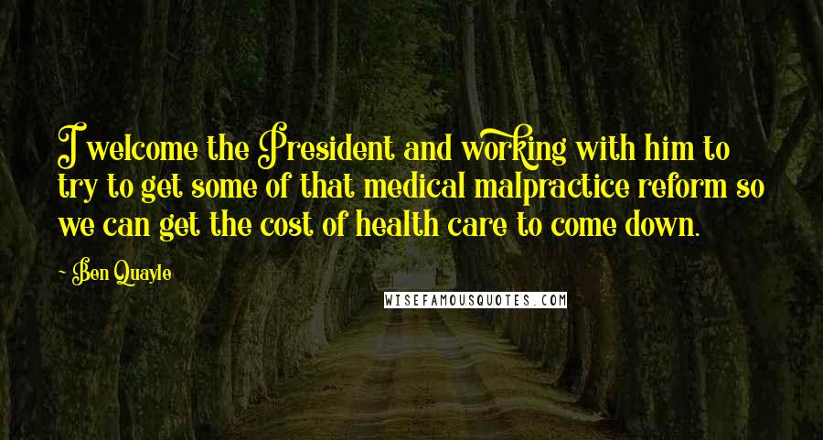 Ben Quayle quotes: I welcome the President and working with him to try to get some of that medical malpractice reform so we can get the cost of health care to come down. Ben Quayle quotes: I welcome the President and working with him to try to get some of that medical malpractice reform so we can get the cost of health care to come down.