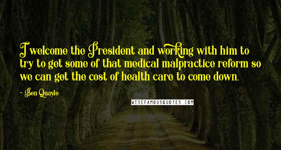 Ben Quayle quotes: I welcome the President and working with him to try to get some of that medical malpractice reform so we can get the cost of health care to come down.