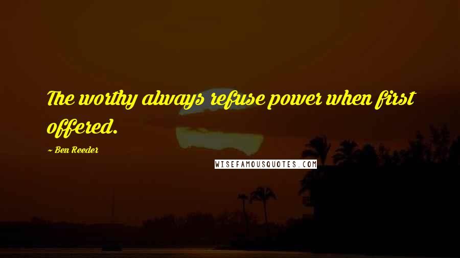 Ben Reeder quotes: The worthy always refuse power when first offered.