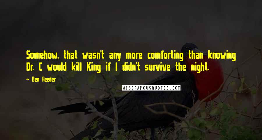 Ben Reeder quotes: Somehow, that wasn't any more comforting than knowing Dr. C would kill King if I didn't survive the night.