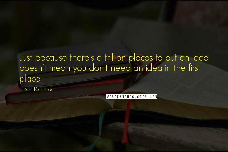 Ben Richards quotes: Just because there's a trillion places to put an idea doesn't mean you don't need an idea in the first place