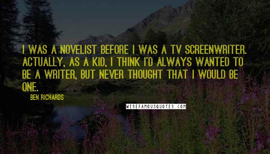Ben Richards quotes: I was a novelist before I was a TV screenwriter. Actually, as a kid, I think I'd always wanted to be a writer, but never thought that I would be