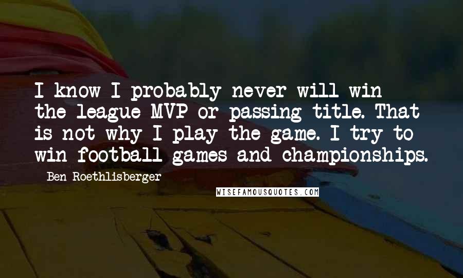 Ben Roethlisberger quotes: I know I probably never will win the league MVP or passing title. That is not why I play the game. I try to win football games and championships.