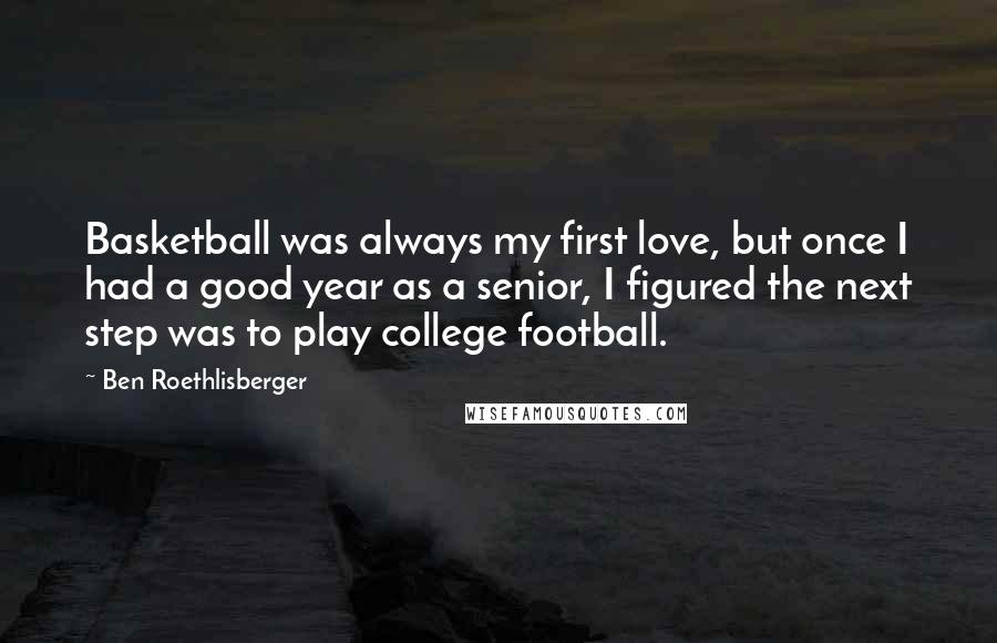 Ben Roethlisberger quotes: Basketball was always my first love, but once I had a good year as a senior, I figured the next step was to play college football.