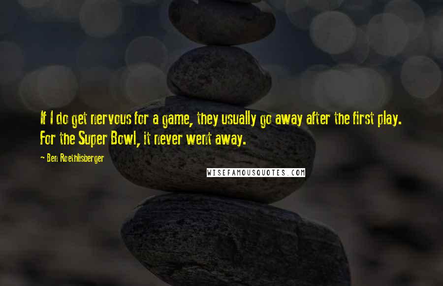 Ben Roethlisberger quotes: If I do get nervous for a game, they usually go away after the first play. For the Super Bowl, it never went away.