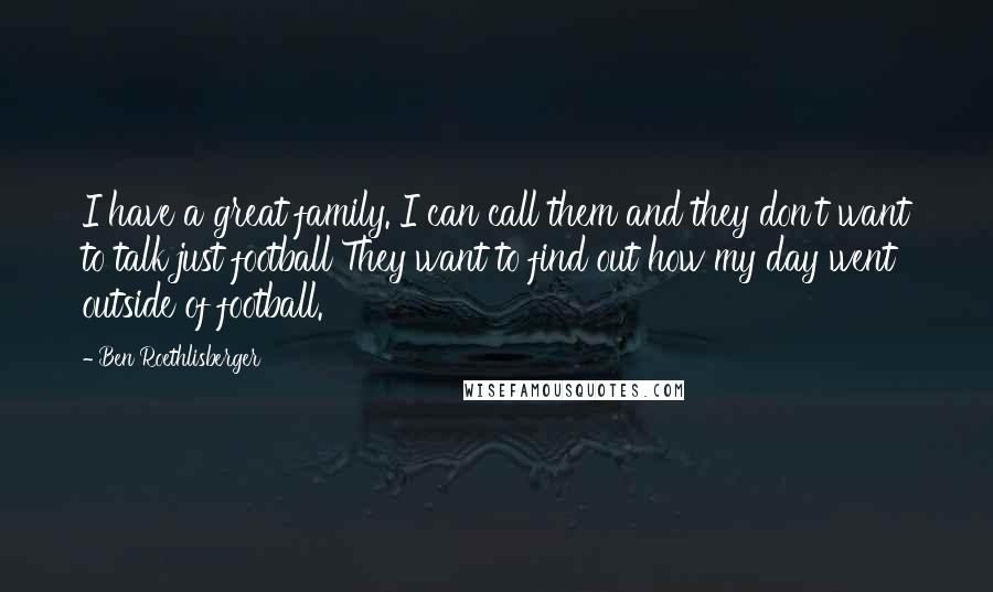 Ben Roethlisberger quotes: I have a great family. I can call them and they don't want to talk just football They want to find out how my day went outside of football.