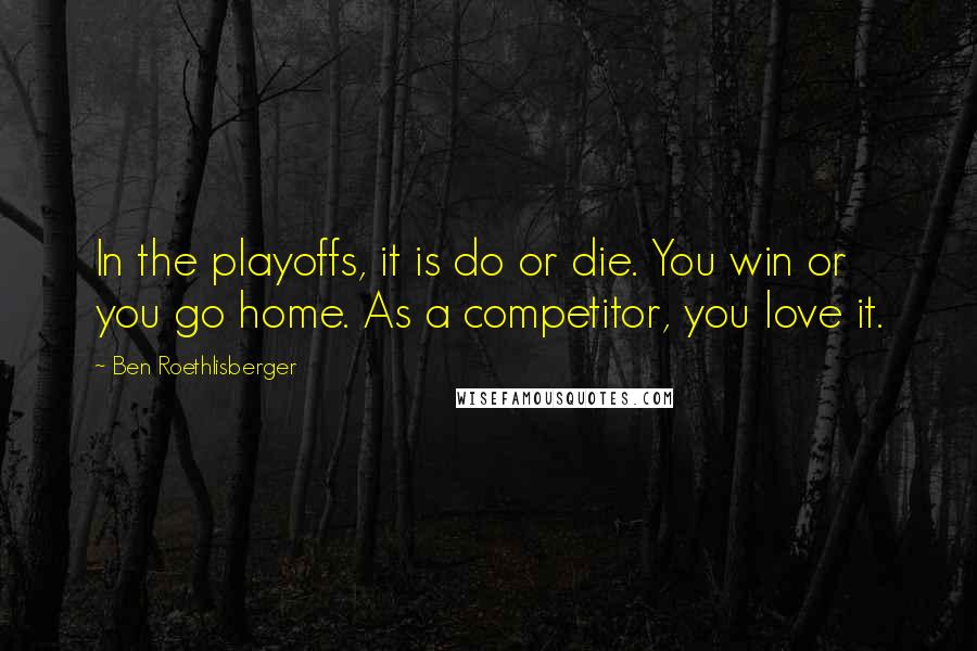 Ben Roethlisberger quotes: In the playoffs, it is do or die. You win or you go home. As a competitor, you love it.