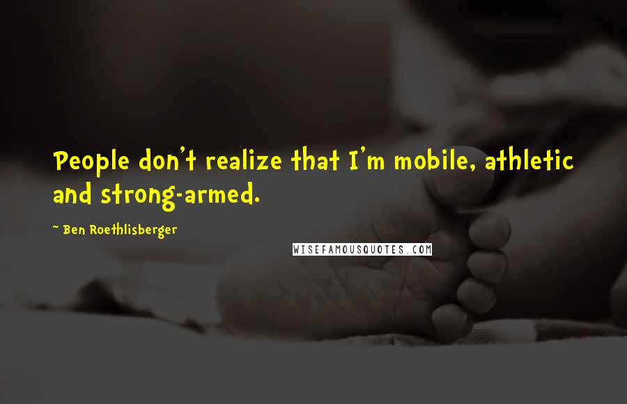 Ben Roethlisberger quotes: People don't realize that I'm mobile, athletic and strong-armed.