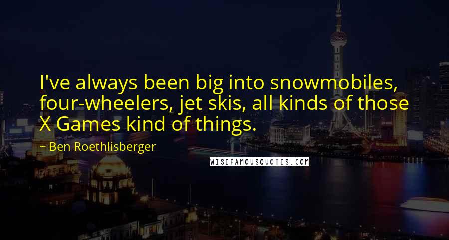 Ben Roethlisberger quotes: I've always been big into snowmobiles, four-wheelers, jet skis, all kinds of those X Games kind of things.