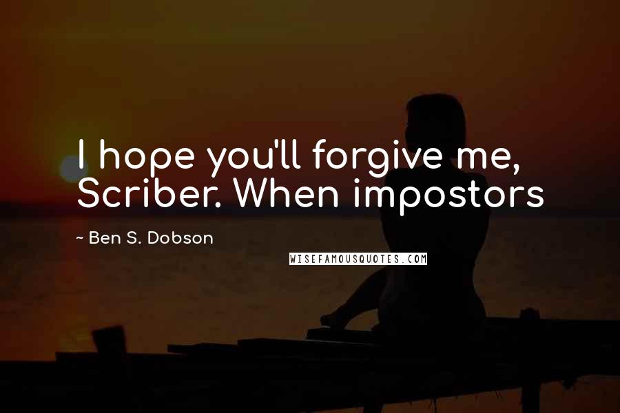 Ben S. Dobson quotes: I hope you'll forgive me, Scriber. When impostors