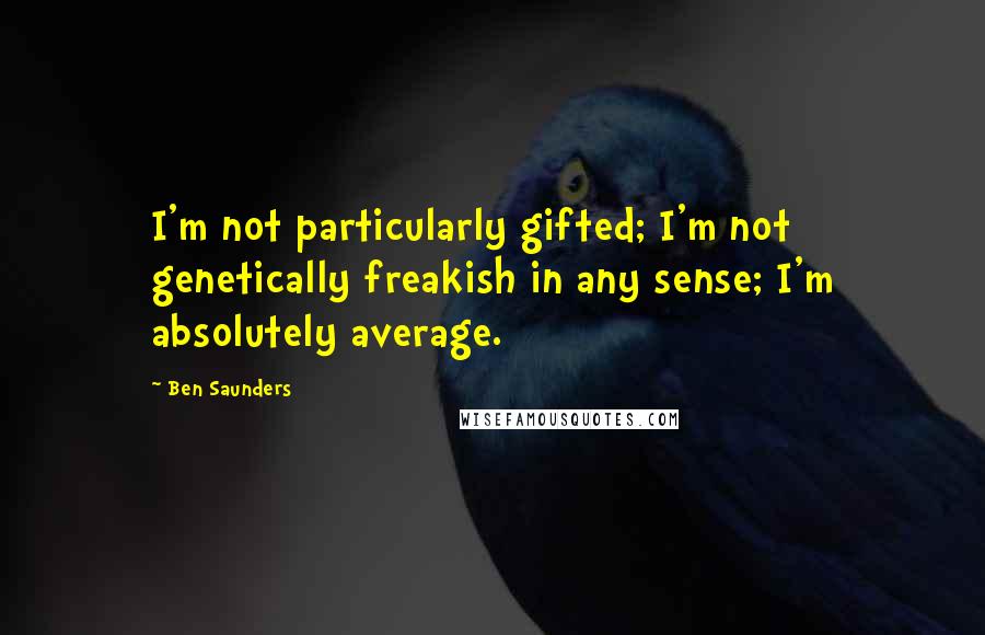 Ben Saunders quotes: I'm not particularly gifted; I'm not genetically freakish in any sense; I'm absolutely average.