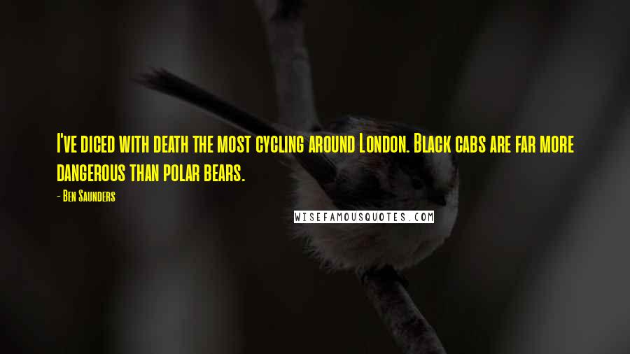 Ben Saunders quotes: I've diced with death the most cycling around London. Black cabs are far more dangerous than polar bears.