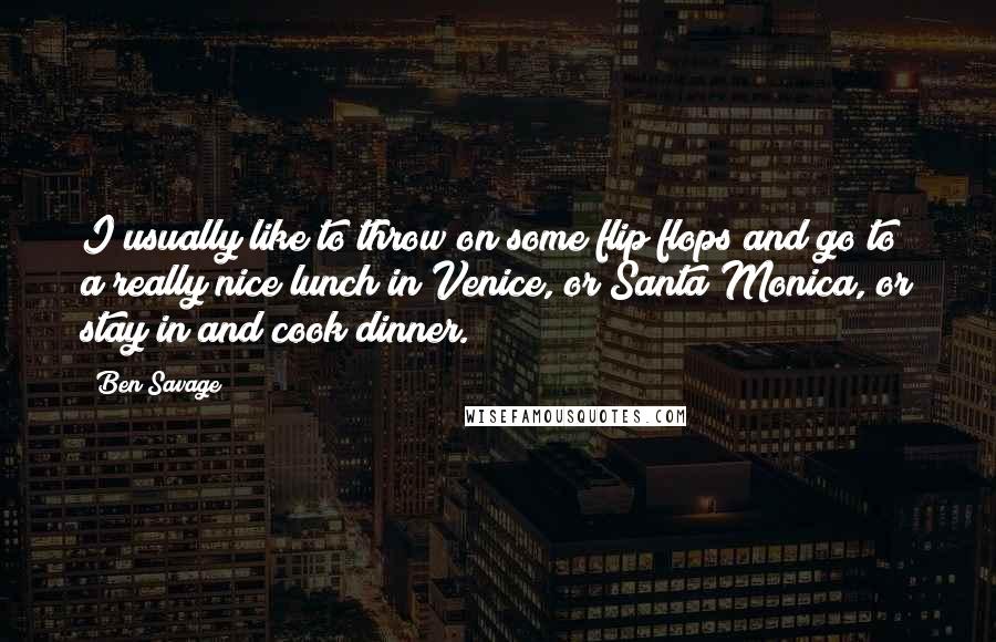 Ben Savage quotes: I usually like to throw on some flip flops and go to a really nice lunch in Venice, or Santa Monica, or stay in and cook dinner.