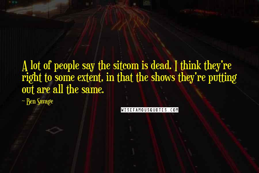 Ben Savage quotes: A lot of people say the sitcom is dead. I think they're right to some extent, in that the shows they're putting out are all the same.