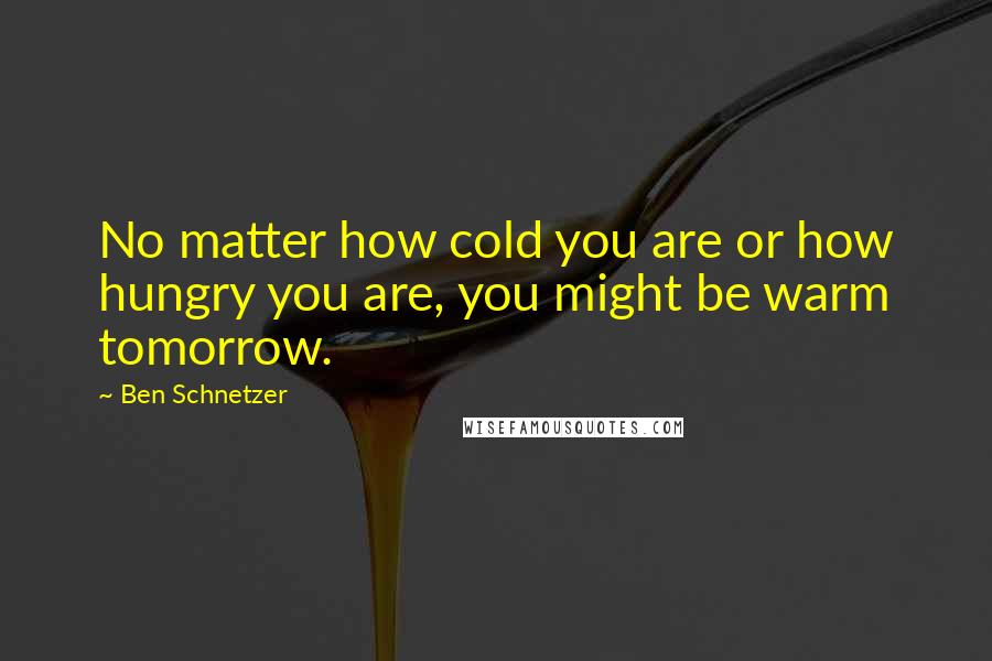 Ben Schnetzer quotes: No matter how cold you are or how hungry you are, you might be warm tomorrow.