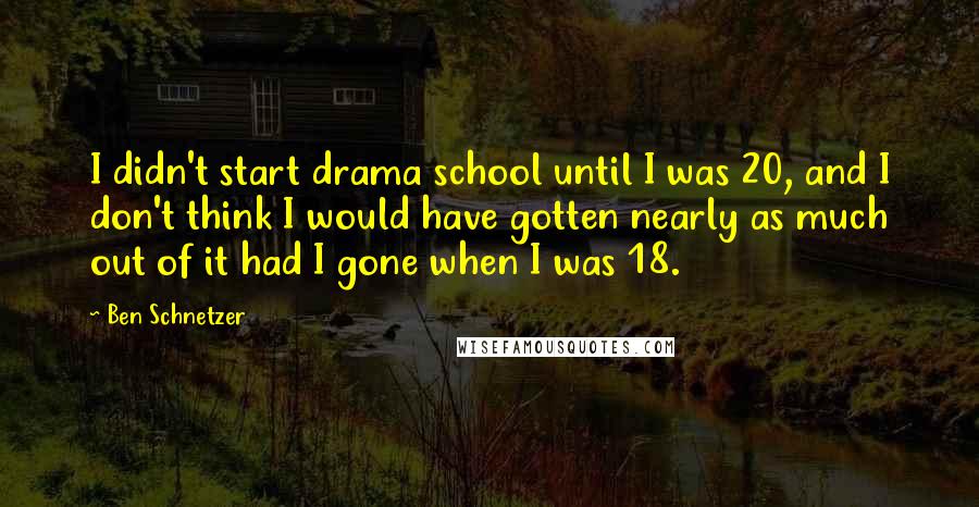 Ben Schnetzer quotes: I didn't start drama school until I was 20, and I don't think I would have gotten nearly as much out of it had I gone when I was 18.