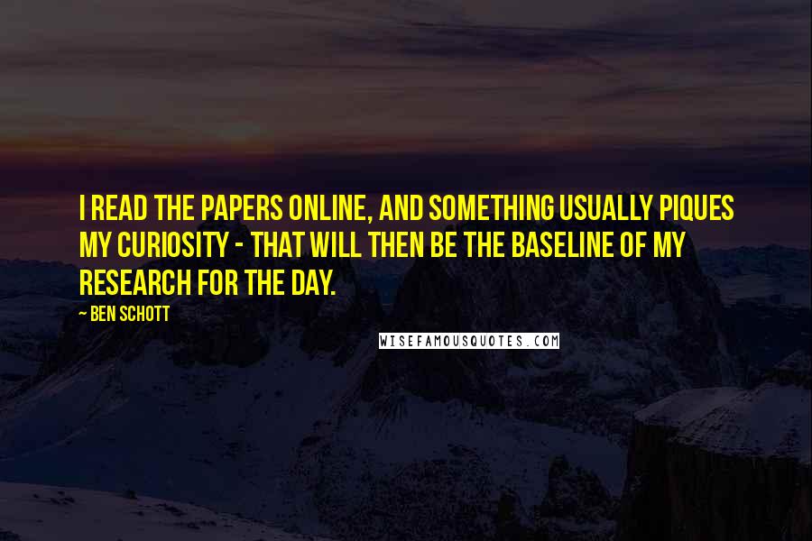 Ben Schott quotes: I read the papers online, and something usually piques my curiosity - that will then be the baseline of my research for the day.