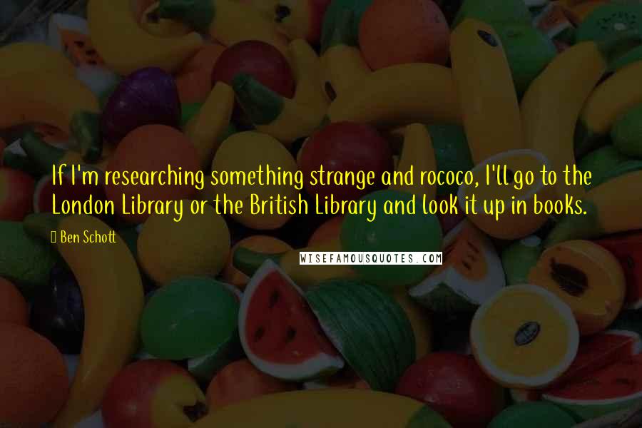 Ben Schott quotes: If I'm researching something strange and rococo, I'll go to the London Library or the British Library and look it up in books.