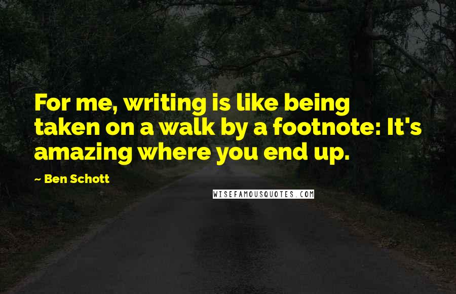 Ben Schott quotes: For me, writing is like being taken on a walk by a footnote: It's amazing where you end up.