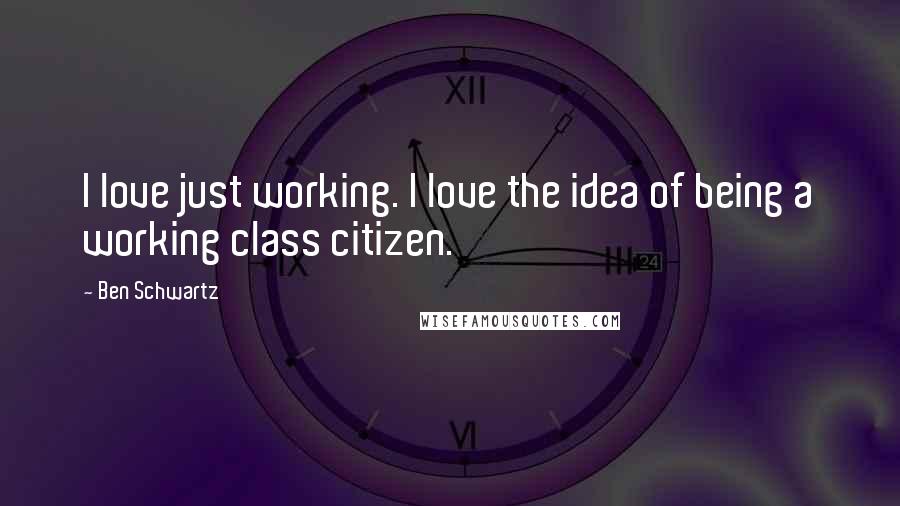 Ben Schwartz quotes: I love just working. I love the idea of being a working class citizen.