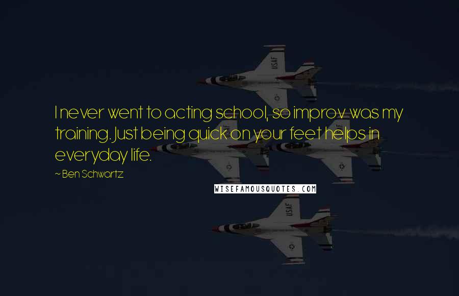 Ben Schwartz quotes: I never went to acting school, so improv was my training. Just being quick on your feet helps in everyday life.