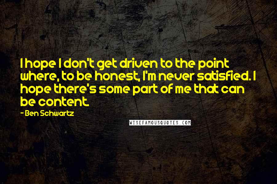 Ben Schwartz quotes: I hope I don't get driven to the point where, to be honest, I'm never satisfied. I hope there's some part of me that can be content.