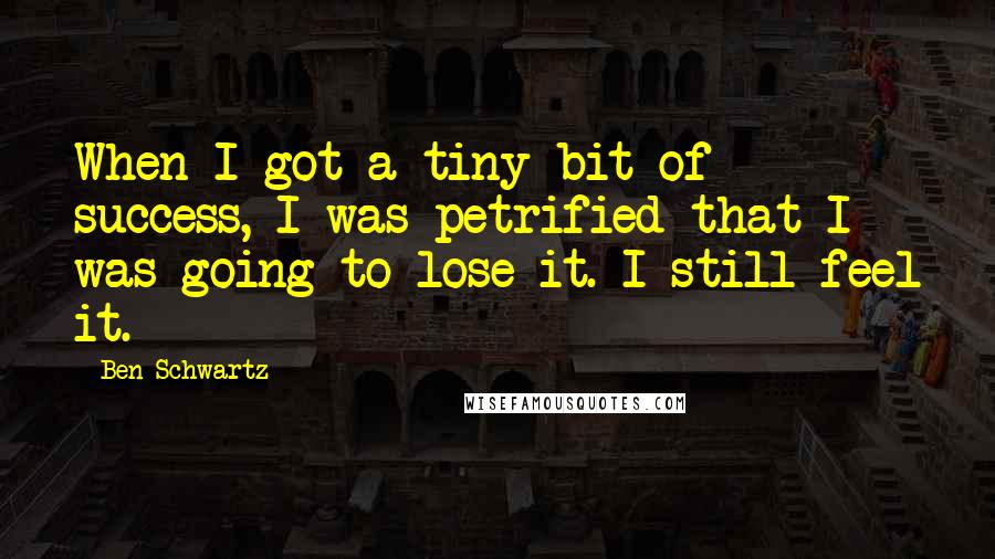 Ben Schwartz quotes: When I got a tiny bit of success, I was petrified that I was going to lose it. I still feel it.