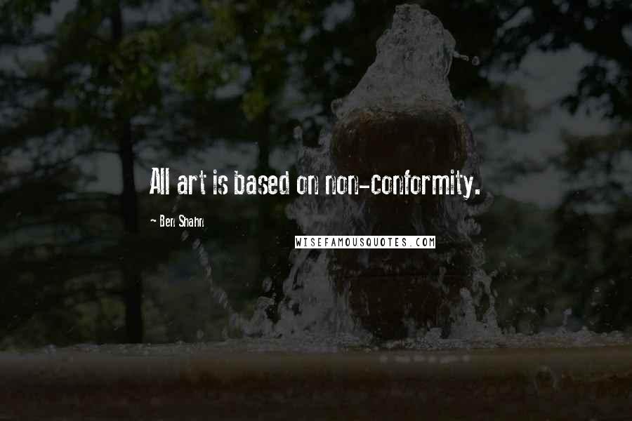 Ben Shahn quotes: All art is based on non-conformity.